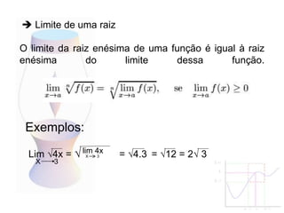 O limite da raiz enésima de uma função é igual à raiz
enésima do limite dessa função.
 Limite de uma raiz
Exemplos:
Lim √4x = √ = √4.3 = √12 = 2√ 3
X 3
X 3
lim 4x
 