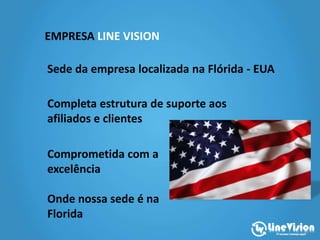 EMPRESA LINE VISION
Sede da empresa localizada na Flórida - EUA
Completa estrutura de suporte aos
afiliados e clientes
Comprometida com a
excelência
 