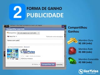 FORMA DE GANHO
PUBLICIDADE
Compartilhou
Ganhou
Membro Ouro
R$ 100 (mês)
Membro Rubi
R$ 300 (mês)
Membro Esmeralda
R$ 500 (mês)
 