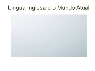 Língua Inglesa e o Mundo Atual
 