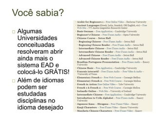 Você sabia?
 Algumas
Universidades
conceituadas
resolveram abrir
ainda mais o
sistema EAD e
colocá-lo GRÁTIS!
 Além de idiomas
podem ser
estudadas
disciplinas no
idioma desejado
 