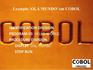 Exemplo ‘OLÁ MUNDO’ em COBOL 
IDENTIFICATION DIVISION. 
PROGRAM-ID. HELLO-WORLD. 
PROCEDURE DIVISION. 
DISPLAY 'Ola, mundo'. 
STOP RUN. 
 