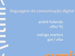 linguagem da comunicação digital <tml> andréholanda ufba/ f2j rodrigo martins gjol / ufba <xml> 