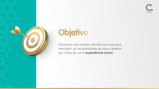 Objetivo
Promover aos nossos clientes serviços que
atendam as necessidades de seus cabelos
por meio de uma experiência única
 