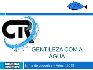 GENTILEZA COM A
ÁGUA
Linha de pesquisa – Artes - 2013

 