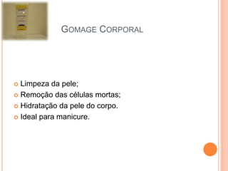  Limpeza da pele;
 Remoção das células mortas;
 Hidratação da pele do corpo.
 Ideal para manicure.
GOMAGE CORPORAL
 