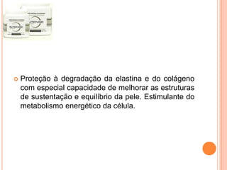  Proteção à degradação da elastina e do colágeno
com especial capacidade de melhorar as estruturas
de sustentação e equilíbrio da pele. Estimulante do
metabolismo energético da célula.
 