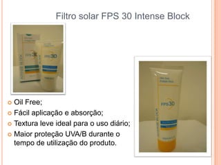Filtro solar FPS 30 Intense Block
 Oil Free;
 Fácil aplicação e absorção;
 Textura leve ideal para o uso diário;
 Maior proteção UVA/B durante o
tempo de utilização do produto.
 