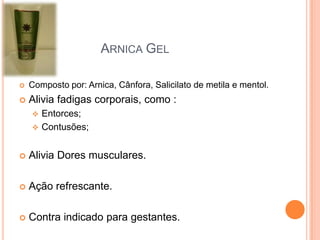  Composto por: Arnica, Cânfora, Salicilato de metila e mentol.
 Alivia fadigas corporais, como :
 Entorces;
 Contusões;
 Alivia Dores musculares.
 Ação refrescante.
 Contra indicado para gestantes.
ARNICA GEL
 