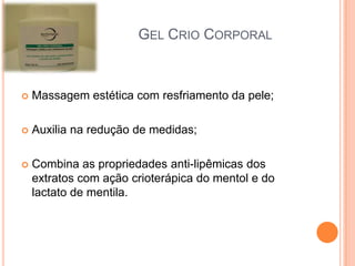 GEL CRIO CORPORAL
 Massagem estética com resfriamento da pele;
 Auxilia na redução de medidas;
 Combina as propriedades anti-lipêmicas dos
extratos com ação crioterápica do mentol e do
lactato de mentila.
 