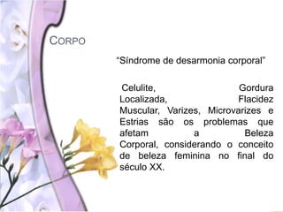 CORPO
“Síndrome de desarmonia corporal”
Celulite, Gordura
Localizada, Flacidez
Muscular, Varizes, Microvarizes e
Estrias são os problemas que
afetam a Beleza
Corporal, considerando o conceito
de beleza feminina no final do
século XX.
 