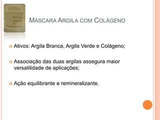  Ativos: Argila Branca, Argila Verde e Colágeno;
 Associação das duas argilas assegura maior
versatilidade de aplicações;
 Ação equilibrante e remineralizante.
MÁSCARA ARGILA COM COLÁGENO
 