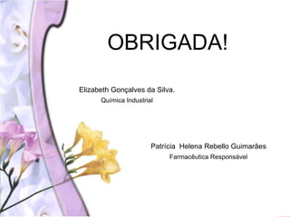 OBRIGADA!
Elizabeth Gonçalves da Silva.
Química Industrial
Patrícia Helena Rebello Guimarães
Farmacêutica Responsável
 