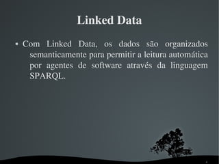 Linked Data
   Com  Linked  Data,  os  dados  são  organizados 
     semanticamente para permitir a leitura automática 
     por  agentes  de  software  através  da  linguagem 
     SPARQL.




                                                      4
 