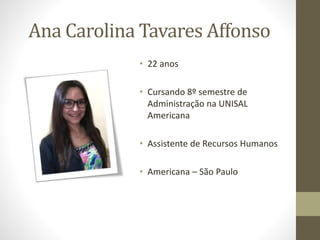 Ana Carolina Tavares Affonso
• 22 anos
• Cursando 8º semestre de
Administração na UNISAL
Americana
• Assistente de Recursos Humanos
• Americana – São Paulo
 