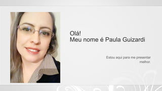 Olá!
Meu nome é Paula Guizardi
Estou aqui para me presentar
melhor.
 