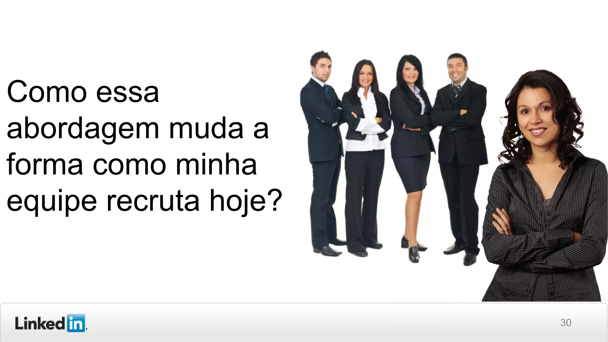 30
Como essa
abordagem muda a
forma como minha
equipe recruta hoje?
 