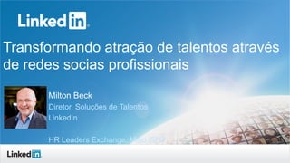 Transformando atração de talentos através
de redes socias profissionais
Milton Beck
Diretor, Soluções de Talentos
LinkedIn
HR Leaders Exchange, Maio 2013
 