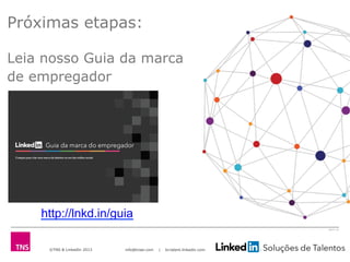 ©TNS & LinkedIn 2013 info@tnsei.com | br.talent.linkedin.com
2613-12
Próximas etapas:
Leia nosso Guia da marca
de empregador
http://lnkd.in/guia
 