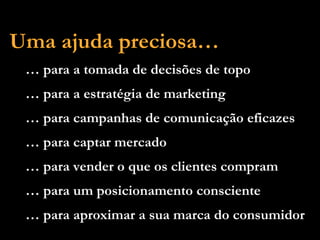 Uma ajuda preciosa… …  para a tomada de decisões de topo …  para a estratégia de marketing …  para campanhas de comunicação eficazes …  para captar mercado …  para vender o que os clientes compram …  para um posicionamento consciente …  para aproximar a sua marca do consumidor 
