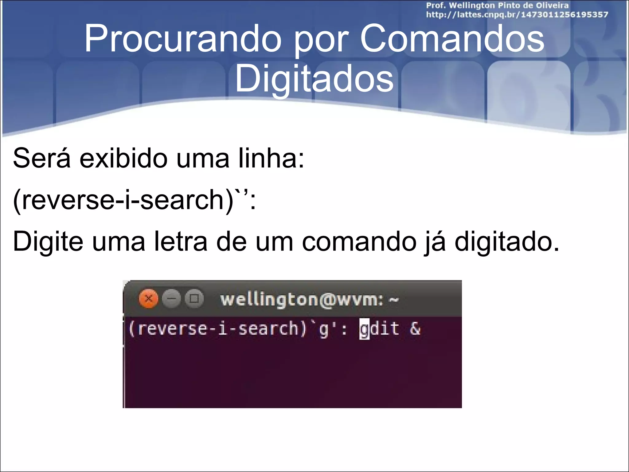 Procurando por Comandos Digitados Será exibido uma linha: (reverse-i-search)`’: Digite uma letra de um comando já digitado. 