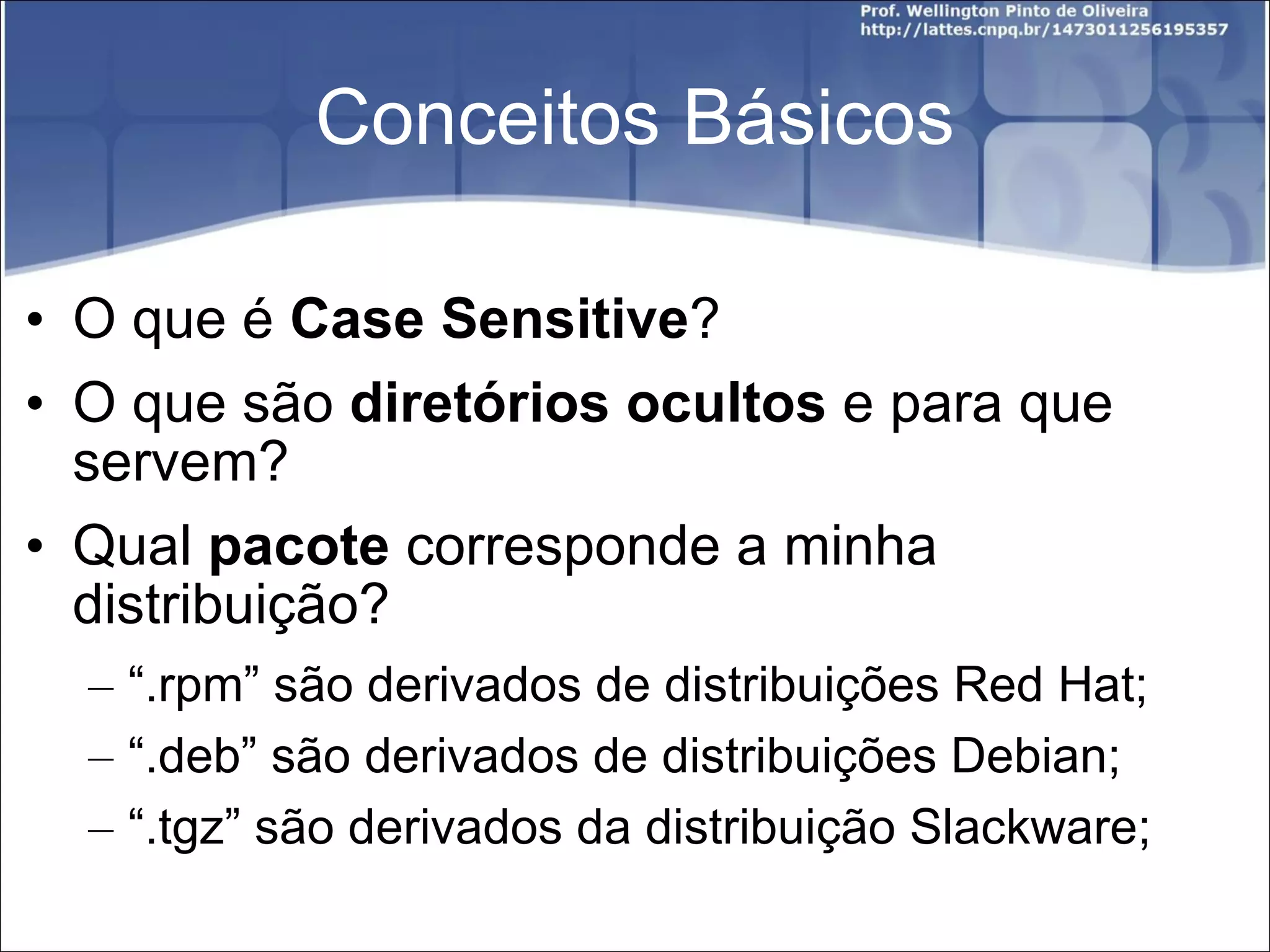 Conceitos Básicos O que é  Case Sensitive ? O que são  diretórios ocultos  e para que servem? Qual  pacote  corresponde a minha distribuição? “ .rpm” são derivados de distribuições Red Hat; “ .deb” são derivados de distribuições Debian; “ .tgz” são derivados da distribuição Slackware; 