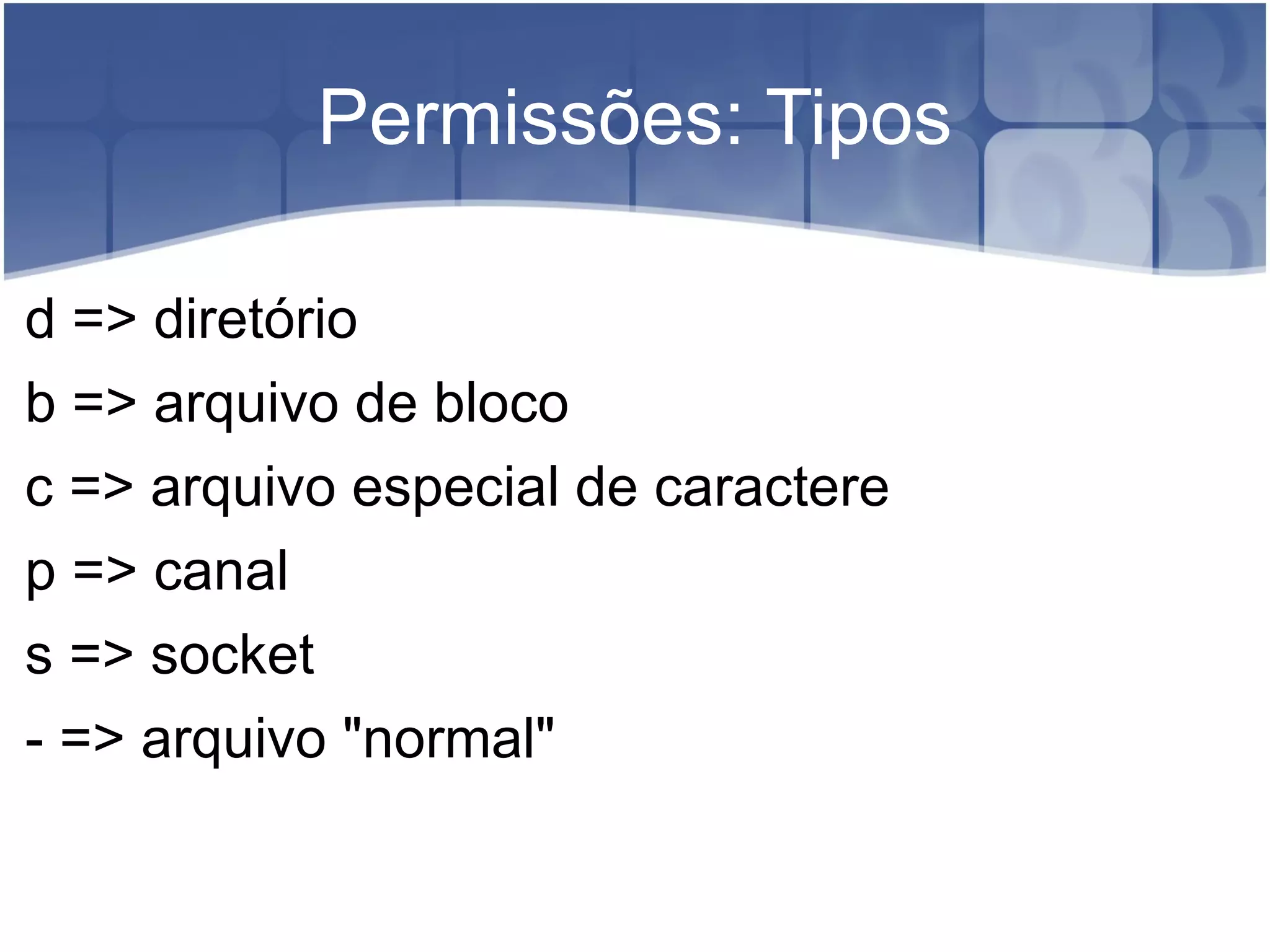 Permissões: Tipos d => diretório b => arquivo de bloco c => arquivo especial de caractere p => canal s => socket - => arquivo "normal" 