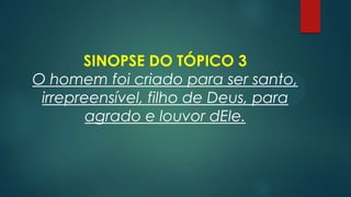 SINOPSE DO TÓPICO 3
O homem foi criado para ser santo,
irrepreensível, filho de Deus, para
agrado e louvor dEle.
 