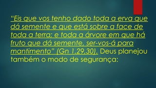 “Eis que vos tenho dado toda a erva que
dá semente e que está sobre a face de
toda a terra; e toda a árvore em que há
fruto que dá semente, ser-vos-á para
mantimento” (Gn 1.29,30). Deus planejou
também o modo de segurança:
 