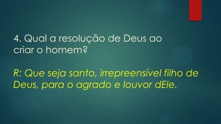 4. Qual a resolução de Deus ao
criar o homem?
R: Que seja santo, irrepreensível filho de
Deus, para o agrado e louvor dEle.
 