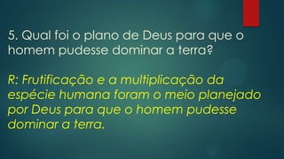 5. Qual foi o plano de Deus para que o
homem pudesse dominar a terra?
R: Frutificação e a multiplicação da
espécie humana foram o meio planejado
por Deus para que o homem pudesse
dominar a terra.
 