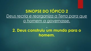 SINOPSE DO TÓPICO 2
Deus recria e reorganiza a Terra para que
o homem a governasse.
2. Deus construiu um mundo para o
homem.
 