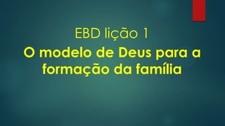 EBD lição 1
O modelo de Deus para a
formação da família
 