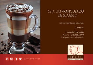 Entre em contato e saiba mais.
Contatos:
Liliane - [41] 9162-6532
Adriano - [21] 98116-2500
franquia@liquoricaffe.com.br
 