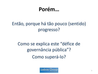 Porém…
Então, porque há tão pouco (sentido)
progresso?
Como se explica este “défice de
governância pública”?
Como superá-lo?
5
 