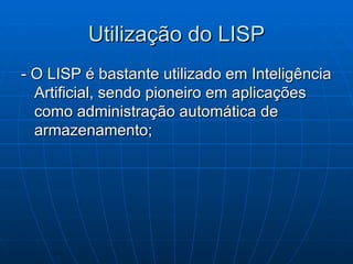 Utilização do LISP - O LISP é bastante utilizado em Inteligência Artificial, sendo pioneiro em aplicações como administração automática de armazenamento; 
