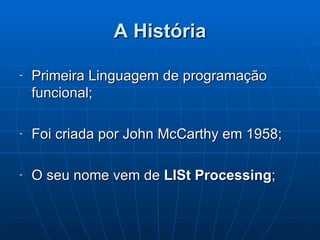 A História Primeira Linguagem de programação funcional; Foi criada por John McCarthy em 1958; O seu nome vem de  LISt Processing ; 