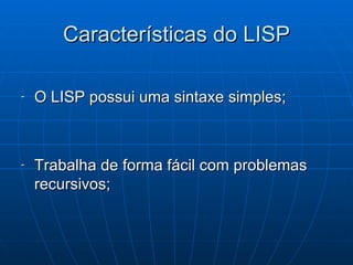 Características do LISP O LISP possui uma sintaxe simples; Trabalha de forma fácil com problemas recursivos; 