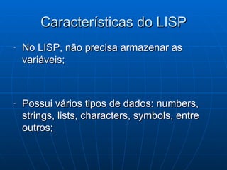 Características do LISP No LISP, não precisa armazenar as variáveis; Possui vários tipos de dados: numbers, strings, lists, characters, symbols, entre outros; 