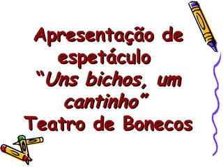 Apresentação de espetáculo  “ Uns bichos, um cantinho”  Teatro de Bonecos  