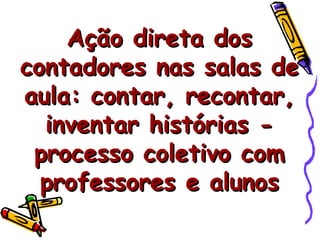 Ação direta dos contadores nas salas de aula: contar, recontar, inventar histórias - processo coletivo com professores e alunos 