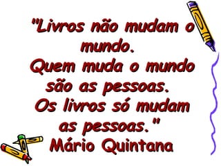 "Livros não mudam o mundo.  Quem muda o mundo são as pessoas.  Os livros só mudam as pessoas."  Mário Quintana 