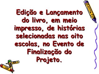 Edição e Lançamento do livro, em meio impresso, de histórias selecionadas nas oito escolas, no Evento de Finalização do Projeto. 