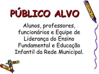 PÚBLICO ALVO Alunos, professores, funcionários e Equipe de Liderança do Ensino Fundamental e Educação Infantil da Rede Municipal. 