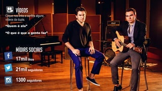 Clique nos links e confira alguns
vídeos da dupla.
Vídeos
“Quem é ela”
“O que é que a gente faz”
17millikes
21milseguidores
1300 seguidores
MÍDIAS SOCIAIS
 