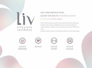 Um condom í nio para
quem tem muita personalidade
e estilo como você .
Você vai conhecer agora uma área de lazer especialmente desenvolvida para
diferentes estilos de vida: o MODERN, para quem está sempre ligado nas
últimas tendências; o Family, para curtir quem você mais ama; o Sport, para
cuidar
da saúde e manter a forma; e o Casual, para relaxar com muita descontração.
Estilo Estilo
casual
Estilo
modern
Estilo
sport
 