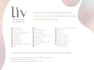 UmA área de lazer cuidadosamente
pensada para você passar os melhores
momentos da sua vida.
Espaços com design único e sem circulação de carros nas áreas comuns.
projeto de arquitetura: afonso kuenerz arquite tura e plane jamento
projeto de paisagismo: mera paisagismo
decoração das áreas comuns: bezamat arquitetura
1 Acesso Veículos
2 Acesso Pedestres
3 pórtico e guarita de entrada
4 alameda e cul-de-sac
5 playground
6 lounge babás
7 brinquedoteca
8 salão de festas
9 churrasqueira e forno de pizza
10 copa
11 WC’s
12 salão de jogos teen
13 Casual lounge
14 salão de jogos adulto
15 piscina Oásis com raia de 25m
16 piscina infantil
17 deck molhado
18 hidro externa com cascata
19 solarium
20 spa
21 repouso e ducha com cromoterapia
22 sauna úmida
23 fitness
24 espelho d’água
25 Acesso ed. design (bl.1)
26 acesso ed. smart (bl.2)
27 acesso ed. st yle (bl.3)
28 acesso ed. trend (bl.4)
29 vagas de visitantes
e carga e descarga
 