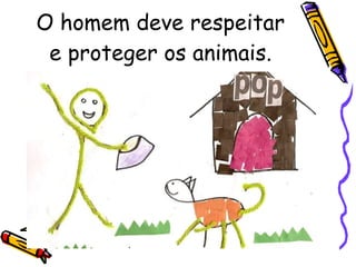 O homem deve respeitar e proteger os animais. 