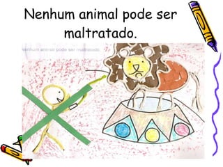 Nenhum animal pode ser maltratado. 
