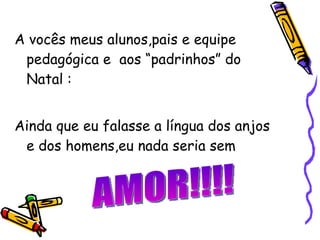 <ul><li>A vocês meus alunos,pais e equipe pedagógica e  aos “padrinhos” do Natal : </li></ul><ul><li>Ainda que eu falasse ...